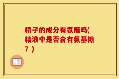 精子的成分有氨糖吗(精液中是否含有氨基糖？)