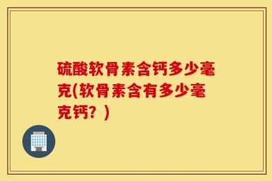硫酸软骨素含钙多少毫克(软骨素含有多少毫克钙？)