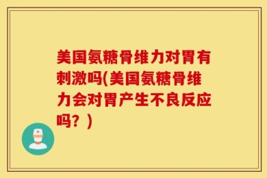 美国氨糖骨维力对胃有刺激吗(美国氨糖骨维力会对胃产生不良反应吗？)