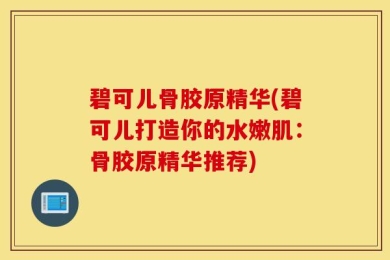 碧可儿骨胶原精华(碧可儿打造你的水嫩肌：骨胶原精华推荐)