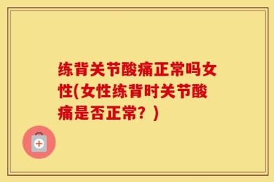练背关节酸痛正常吗女性(女性练背时关节酸痛是否正常？)