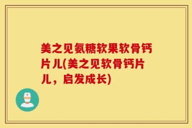 美之见氨糖软果软骨钙片儿(美之见软骨钙片儿，启发成长)