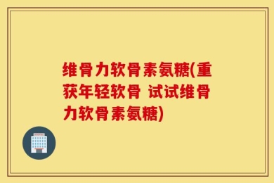 维骨力软骨素氨糖(重获年轻软骨 试试维骨力软骨素氨糖)