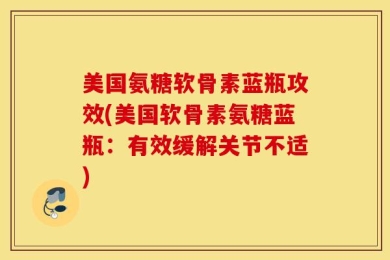美国氨糖软骨素蓝瓶攻效(美国软骨素氨糖蓝瓶：有效缓解关节不适)