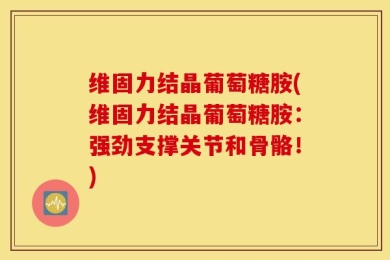 维固力结晶葡萄糖胺(维固力结晶葡萄糖胺：强劲支撑关节和骨骼！)