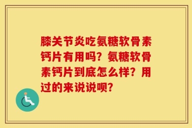 膝关节炎吃氨糖软骨素钙片有用吗？氨糖软骨素钙片到底怎么样？用过的来说说呗？