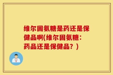 维尔固氨糖是药还是保健品啊(维尔固氨糖：药品还是保健品？)