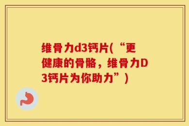 维骨力d3钙片(“更健康的骨骼，维骨力D3钙片为你助力”)