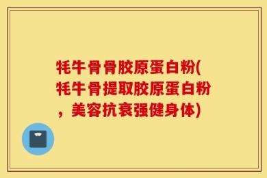 牦牛骨骨胶原蛋白粉(牦牛骨提取胶原蛋白粉，美容抗衰强健身体)