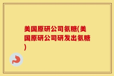 美国原研公司氨糖(美国原研公司研发出氨糖)