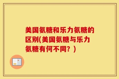 美国氨糖和乐力氨糖的区别(美国氨糖与乐力氨糖有何不同？)