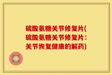 硫酸氨糖关节修复片(硫酸氨糖关节修复片：关节恢复健康的解药)