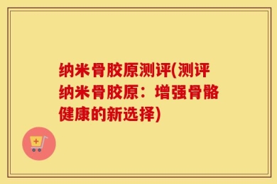 纳米骨胶原测评(测评纳米骨胶原：增强骨骼健康的新选择)