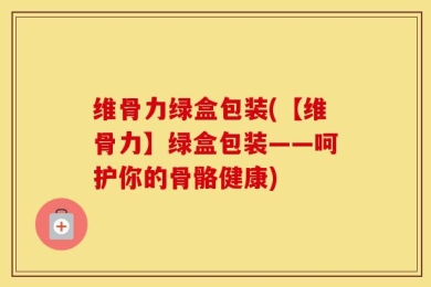 维骨力绿盒包装(【维骨力】绿盒包装——呵护你的骨骼健康)