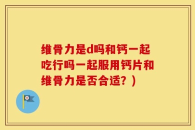 维骨力是d吗和钙一起吃行吗一起服用钙片和维骨力是否合适？)