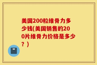 美国200粒维骨力多少钱(美国销售的200片维骨力价格是多少？)