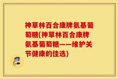 神草林百合康牌氨基葡萄糖(神草林百合康牌氨基葡萄糖——维护关节健康的佳选)