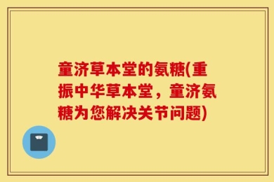 童济草本堂的氨糖(重振中华草本堂，童济氨糖为您解决关节问题)