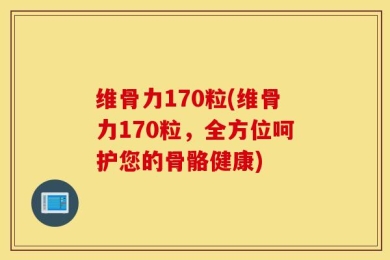 维骨力170粒(维骨力170粒，全方位呵护您的骨骼健康)