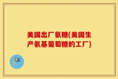 美国出厂氨糖(美国生产氨基葡萄糖的工厂)