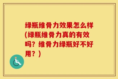 绿瓶维骨力效果怎么样(绿瓶维骨力真的有效吗？维骨力绿瓶好不好用？)