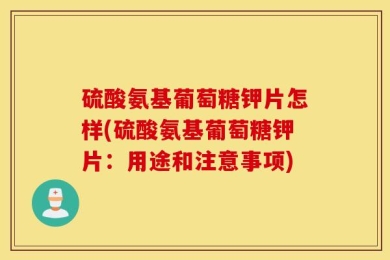 硫酸氨基葡萄糖钾片怎样(硫酸氨基葡萄糖钾片：用途和注意事项)