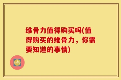 维骨力值得购买吗(值得购买的维骨力，你需要知道的事情)