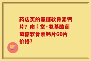 药店买的氨糖软骨素钙片？南雲堂·氨基酸葡萄糖软骨素钙片60片价格？