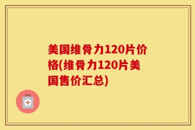 美国维骨力120片价格(维骨力120片美国售价汇总)