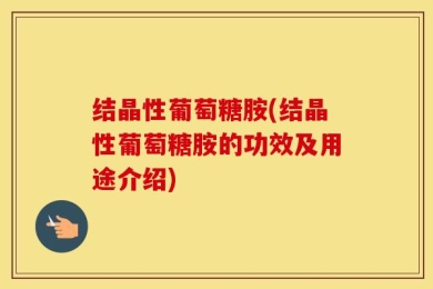 结晶性葡萄糖胺(结晶性葡萄糖胺的功效及用途介绍)