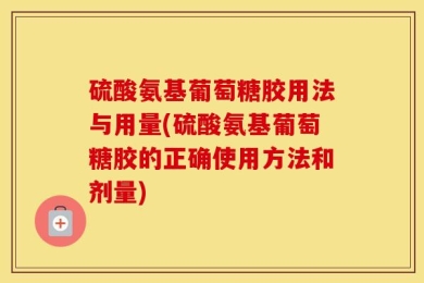 硫酸氨基葡萄糖胶用法与用量(硫酸氨基葡萄糖胶的正确使用方法和剂量)