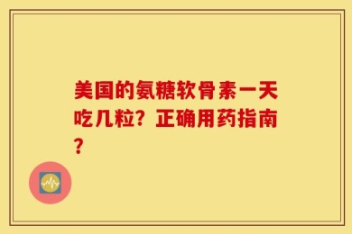 美国的氨糖软骨素一天吃几粒？正确用药指南？