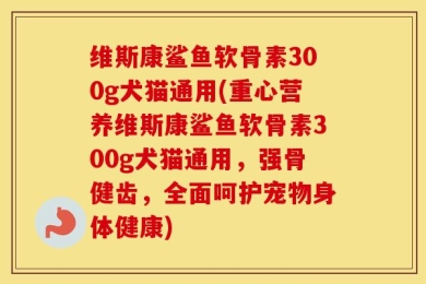 维斯康鲨鱼软骨素300g犬猫通用(重心营养维斯康鲨鱼软骨素300g犬猫通用，强骨健齿，全面呵护宠物身体健康)
