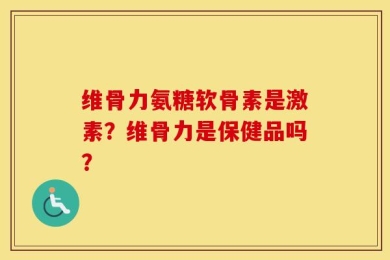 维骨力氨糖软骨素是激素？维骨力是保健品吗？