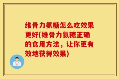 维骨力氨糖怎么吃效果更好(维骨力氨糖正确的食用方法，让你更有效地获得效果)