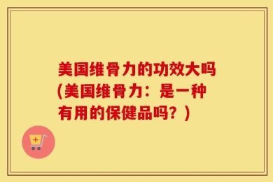 美国维骨力的功效大吗(美国维骨力：是一种有用的保健品吗？)