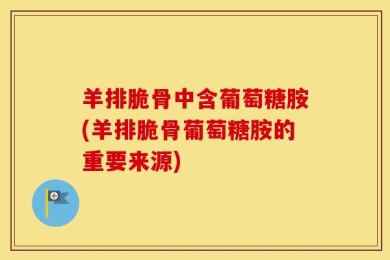 羊排脆骨中含葡萄糖胺(羊排脆骨葡萄糖胺的重要来源)
