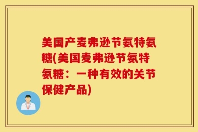 美国产麦弗逊节氨特氨糖(美国麦弗逊节氨特氨糖：一种有效的关节保健产品)