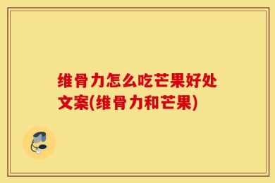 维骨力怎么吃芒果好处文案(维骨力和芒果)