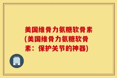 美国维骨力氨糖软骨素(美国维骨力氨糖软骨素：保护关节的神器)