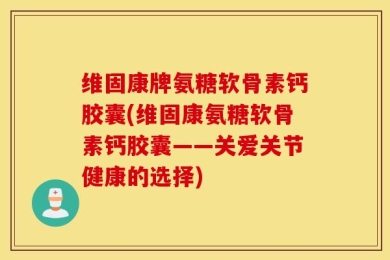 维固康牌氨糖软骨素钙胶囊(维固康氨糖软骨素钙胶囊——关爱关节健康的选择)