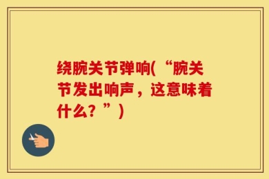 绕腕关节弹响(“腕关节发出响声，这意味着什么？”)
