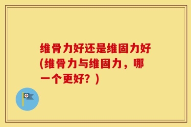 维骨力好还是维固力好(维骨力与维固力，哪一个更好？)