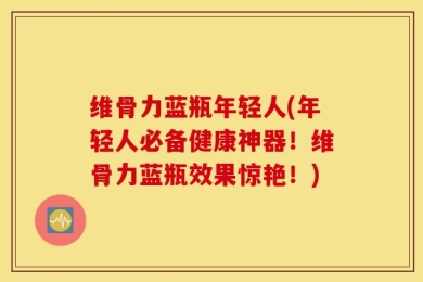 维骨力蓝瓶年轻人(年轻人必备健康神器！维骨力蓝瓶效果惊艳！)