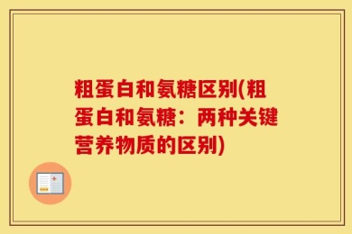 粗蛋白和氨糖区别(粗蛋白和氨糖：两种关键营养物质的区别)