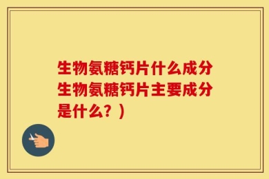 生物氨糖钙片什么成分生物氨糖钙片主要成分是什么？)