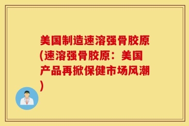 美国制造速溶强骨胶原(速溶强骨胶原：美国产品再掀保健市场风潮)