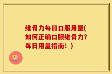 维骨力每日口服用量(如何正确口服维骨力？每日用量指南！)