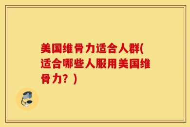 美国维骨力适合人群(适合哪些人服用美国维骨力？)