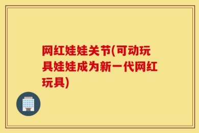 网红娃娃关节(可动玩具娃娃成为新一代网红玩具)